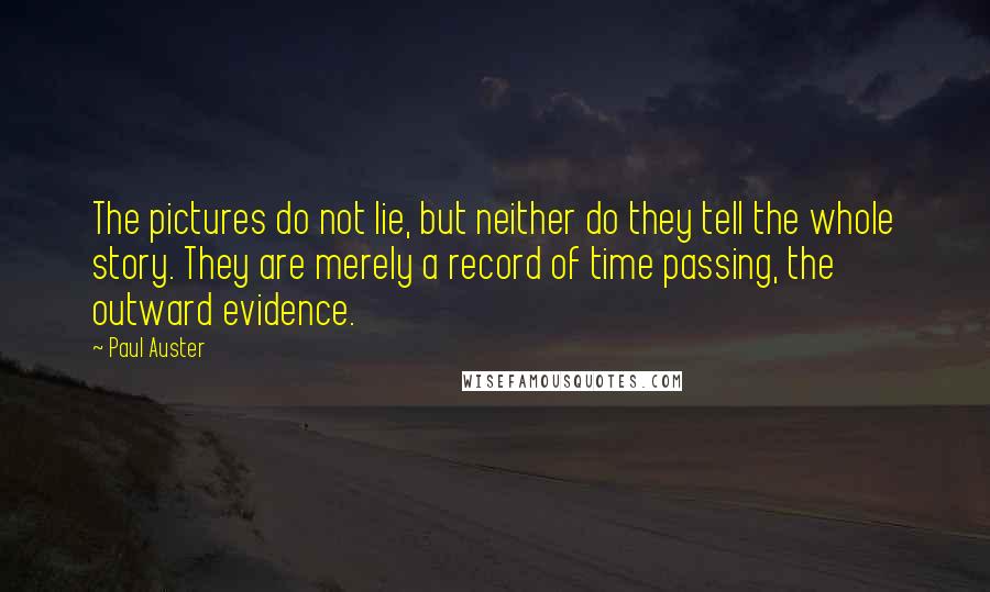 Paul Auster Quotes: The pictures do not lie, but neither do they tell the whole story. They are merely a record of time passing, the outward evidence.