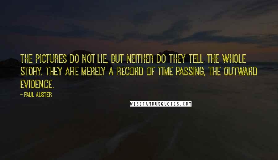 Paul Auster Quotes: The pictures do not lie, but neither do they tell the whole story. They are merely a record of time passing, the outward evidence.