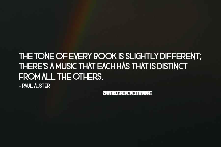 Paul Auster Quotes: The tone of every book is slightly different; there's a music that each has that is distinct from all the others.