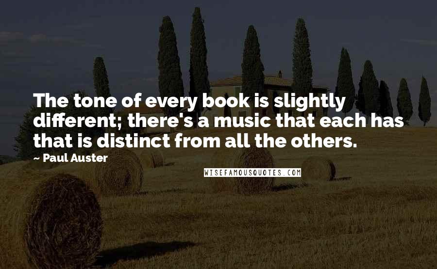 Paul Auster Quotes: The tone of every book is slightly different; there's a music that each has that is distinct from all the others.