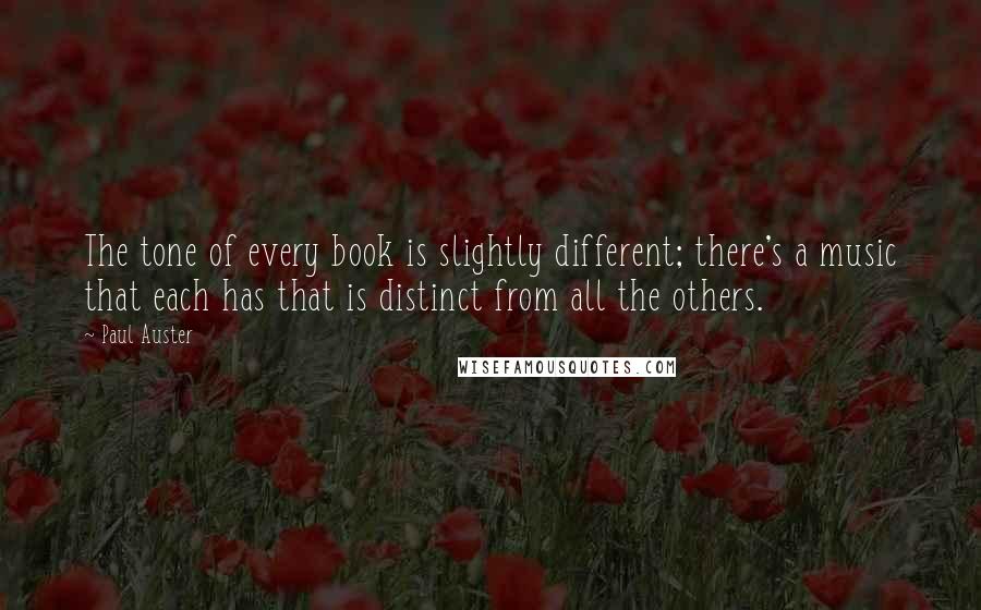 Paul Auster Quotes: The tone of every book is slightly different; there's a music that each has that is distinct from all the others.