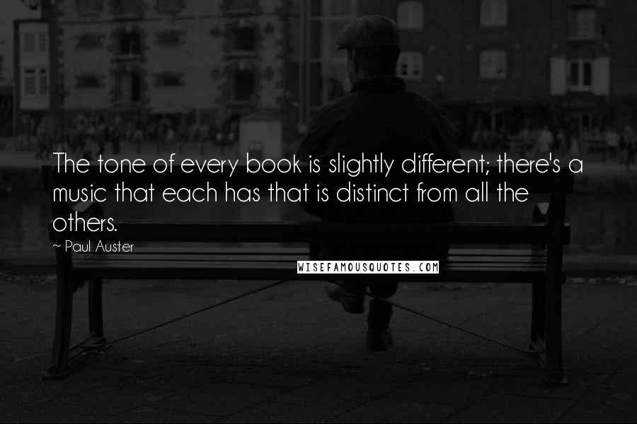 Paul Auster Quotes: The tone of every book is slightly different; there's a music that each has that is distinct from all the others.