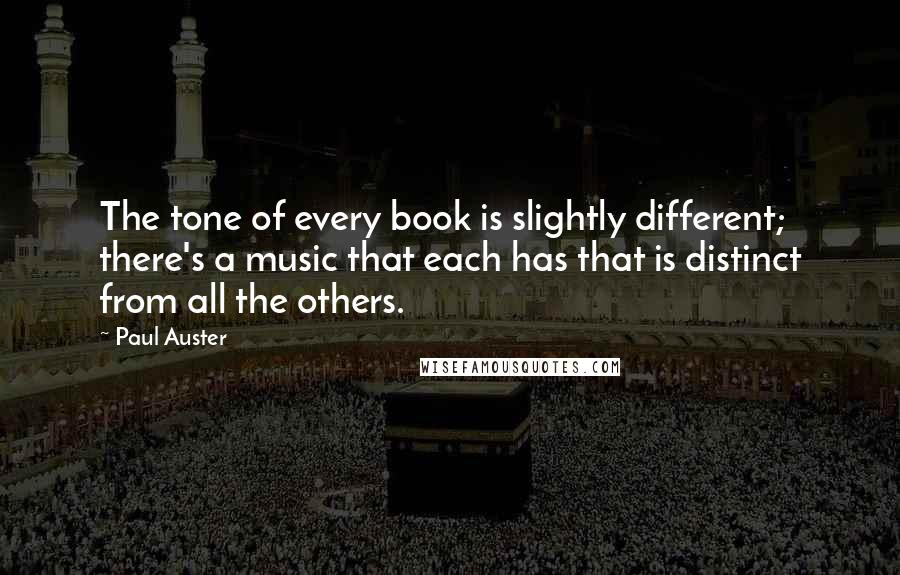 Paul Auster Quotes: The tone of every book is slightly different; there's a music that each has that is distinct from all the others.