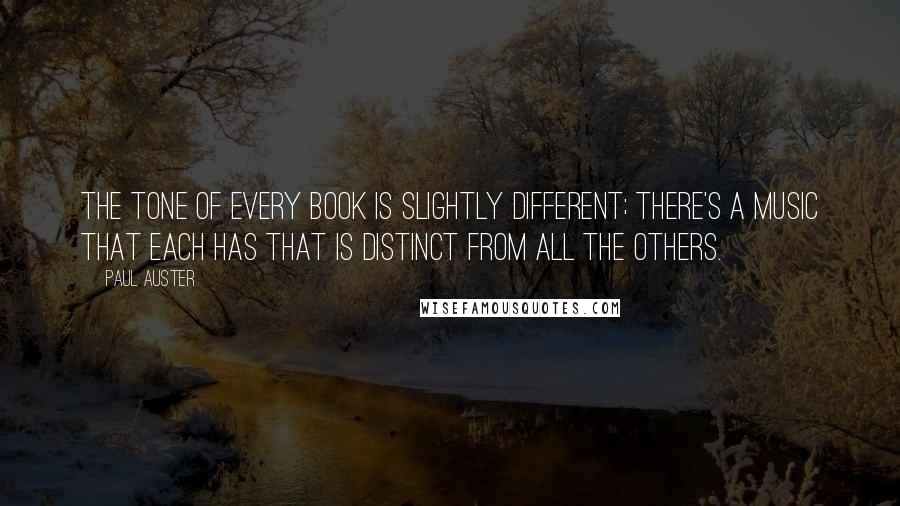 Paul Auster Quotes: The tone of every book is slightly different; there's a music that each has that is distinct from all the others.