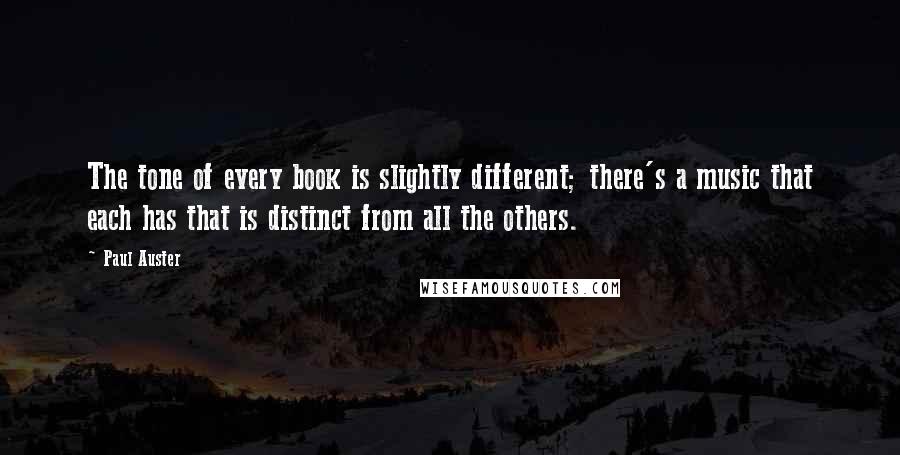 Paul Auster Quotes: The tone of every book is slightly different; there's a music that each has that is distinct from all the others.