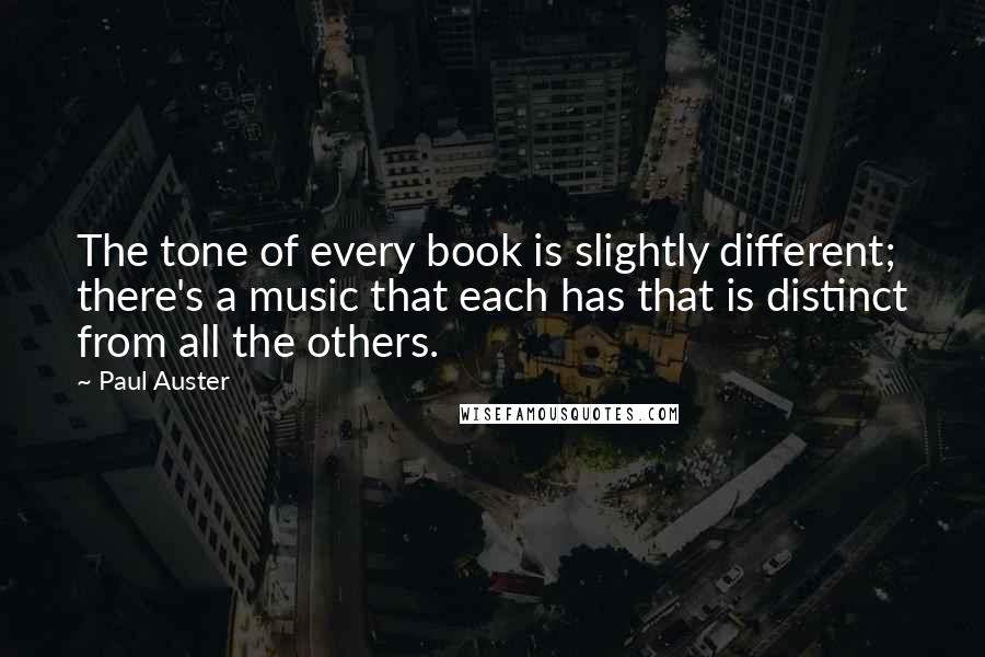 Paul Auster Quotes: The tone of every book is slightly different; there's a music that each has that is distinct from all the others.