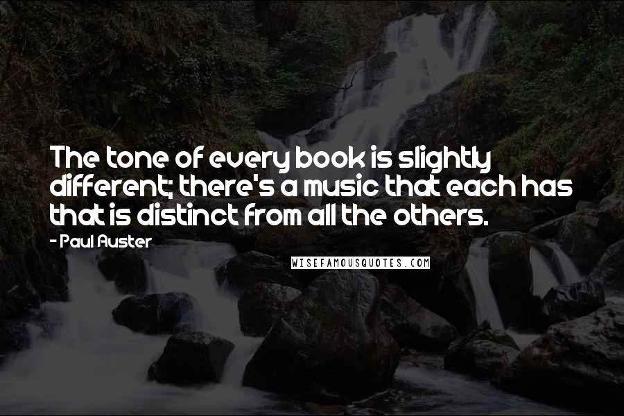 Paul Auster Quotes: The tone of every book is slightly different; there's a music that each has that is distinct from all the others.