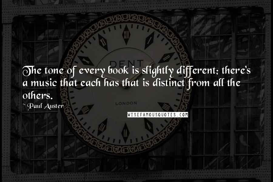 Paul Auster Quotes: The tone of every book is slightly different; there's a music that each has that is distinct from all the others.