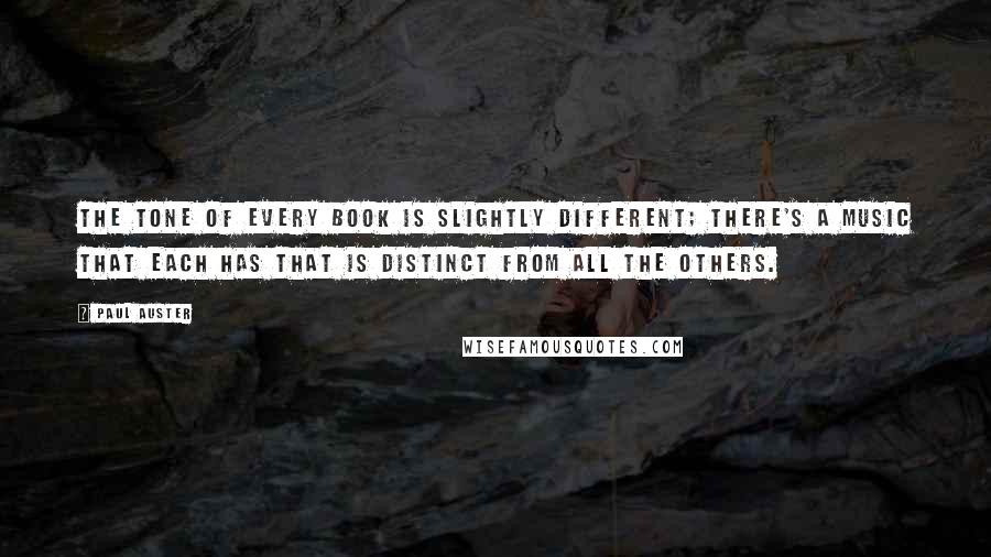 Paul Auster Quotes: The tone of every book is slightly different; there's a music that each has that is distinct from all the others.