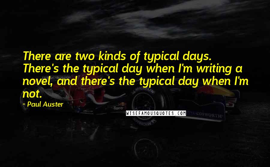 Paul Auster Quotes: There are two kinds of typical days. There's the typical day when I'm writing a novel, and there's the typical day when I'm not.