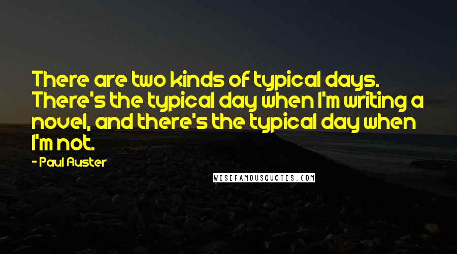 Paul Auster Quotes: There are two kinds of typical days. There's the typical day when I'm writing a novel, and there's the typical day when I'm not.