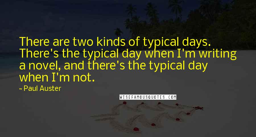 Paul Auster Quotes: There are two kinds of typical days. There's the typical day when I'm writing a novel, and there's the typical day when I'm not.
