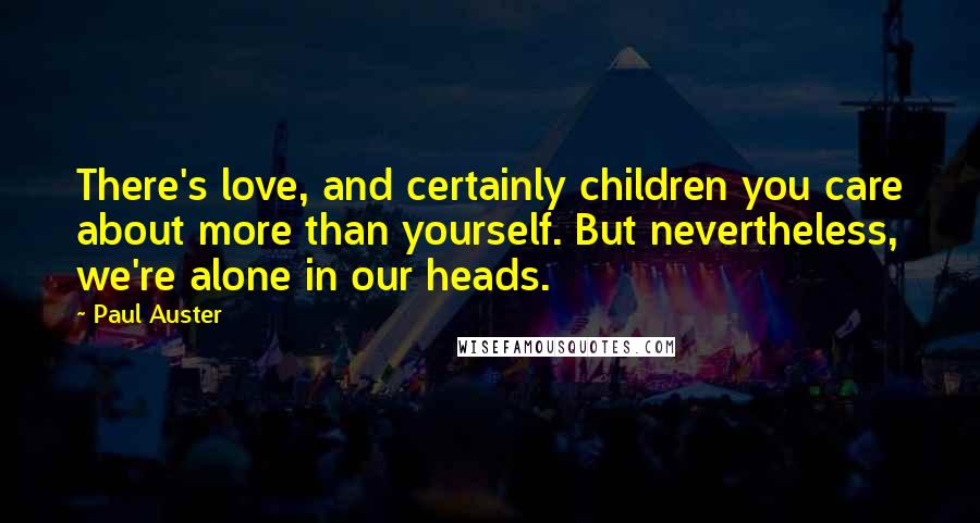 Paul Auster Quotes: There's love, and certainly children you care about more than yourself. But nevertheless, we're alone in our heads.