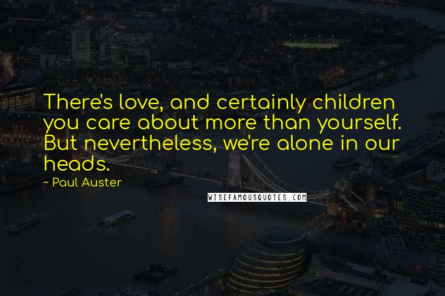 Paul Auster Quotes: There's love, and certainly children you care about more than yourself. But nevertheless, we're alone in our heads.