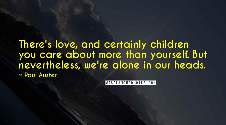 Paul Auster Quotes: There's love, and certainly children you care about more than yourself. But nevertheless, we're alone in our heads.