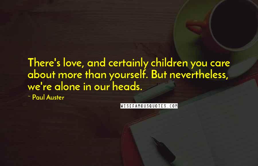 Paul Auster Quotes: There's love, and certainly children you care about more than yourself. But nevertheless, we're alone in our heads.