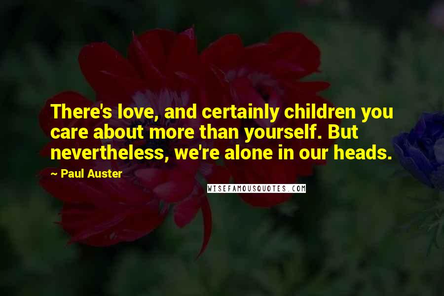 Paul Auster Quotes: There's love, and certainly children you care about more than yourself. But nevertheless, we're alone in our heads.