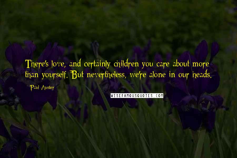 Paul Auster Quotes: There's love, and certainly children you care about more than yourself. But nevertheless, we're alone in our heads.