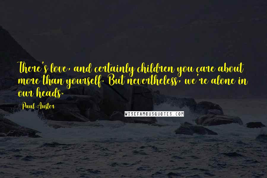 Paul Auster Quotes: There's love, and certainly children you care about more than yourself. But nevertheless, we're alone in our heads.