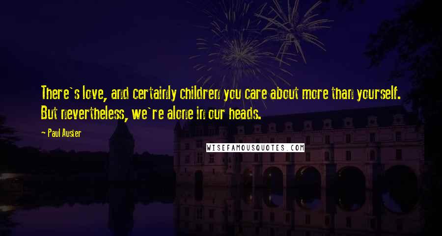Paul Auster Quotes: There's love, and certainly children you care about more than yourself. But nevertheless, we're alone in our heads.