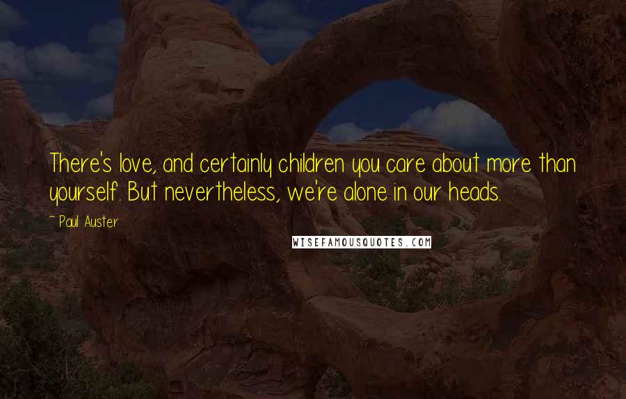 Paul Auster Quotes: There's love, and certainly children you care about more than yourself. But nevertheless, we're alone in our heads.
