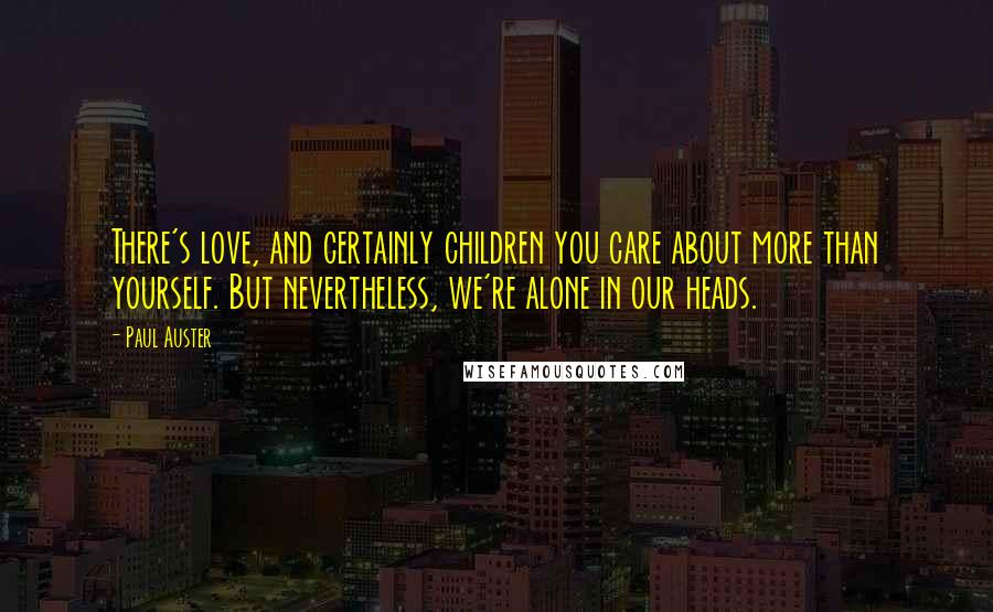 Paul Auster Quotes: There's love, and certainly children you care about more than yourself. But nevertheless, we're alone in our heads.