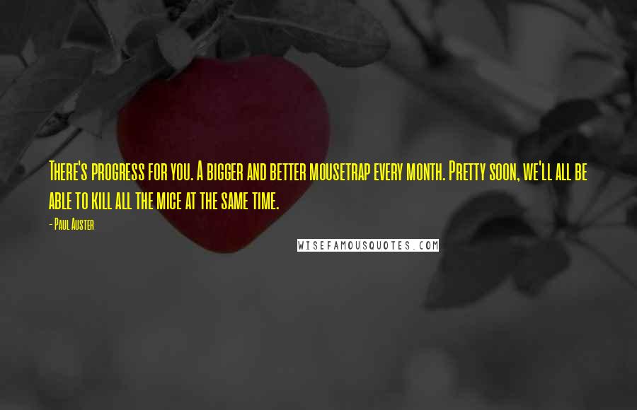 Paul Auster Quotes: There's progress for you. A bigger and better mousetrap every month. Pretty soon, we'll all be able to kill all the mice at the same time.