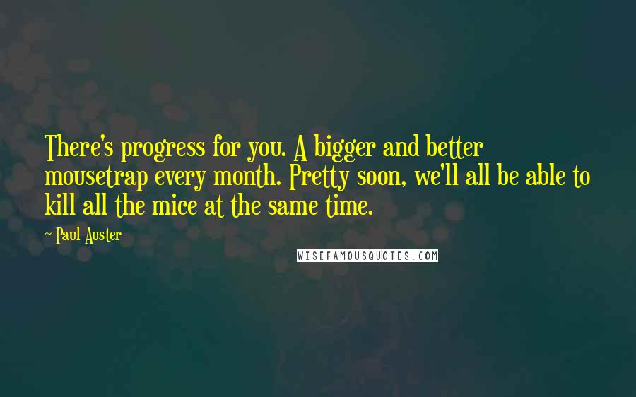 Paul Auster Quotes: There's progress for you. A bigger and better mousetrap every month. Pretty soon, we'll all be able to kill all the mice at the same time.