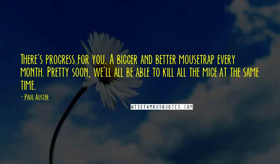 Paul Auster Quotes: There's progress for you. A bigger and better mousetrap every month. Pretty soon, we'll all be able to kill all the mice at the same time.