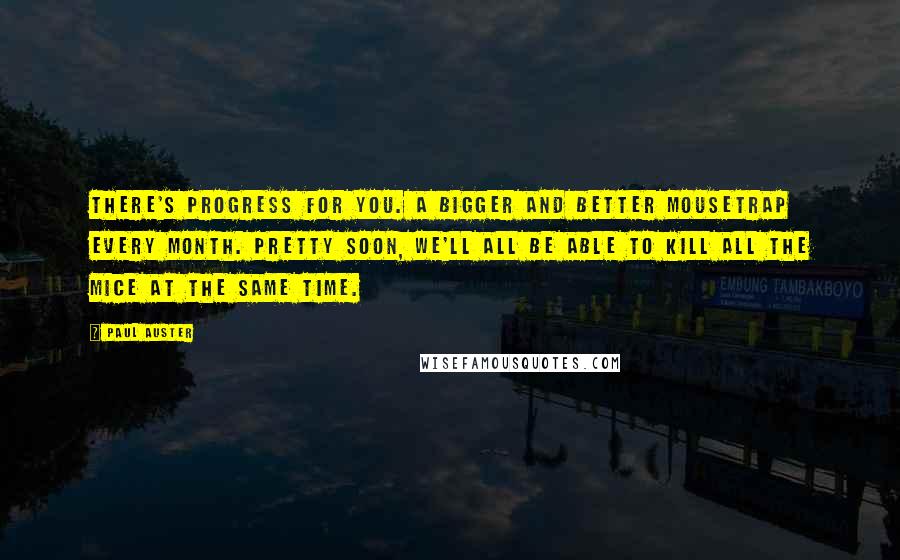 Paul Auster Quotes: There's progress for you. A bigger and better mousetrap every month. Pretty soon, we'll all be able to kill all the mice at the same time.