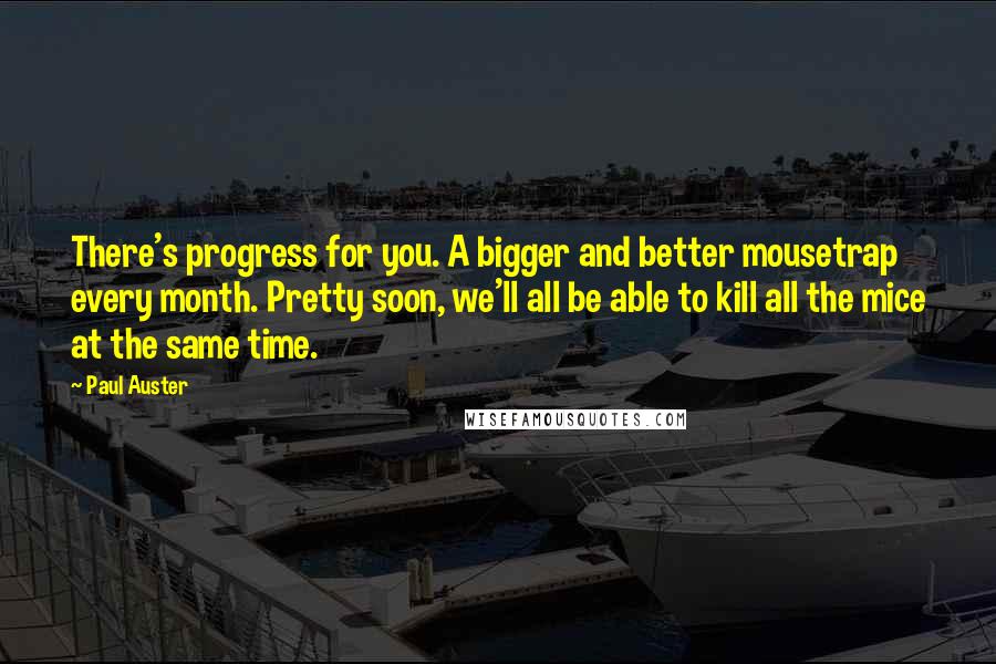 Paul Auster Quotes: There's progress for you. A bigger and better mousetrap every month. Pretty soon, we'll all be able to kill all the mice at the same time.
