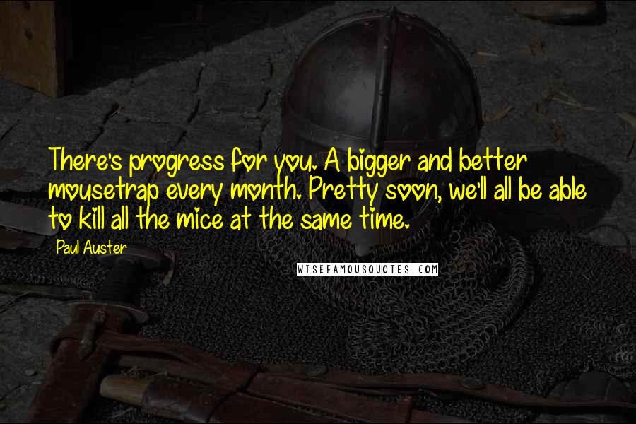 Paul Auster Quotes: There's progress for you. A bigger and better mousetrap every month. Pretty soon, we'll all be able to kill all the mice at the same time.