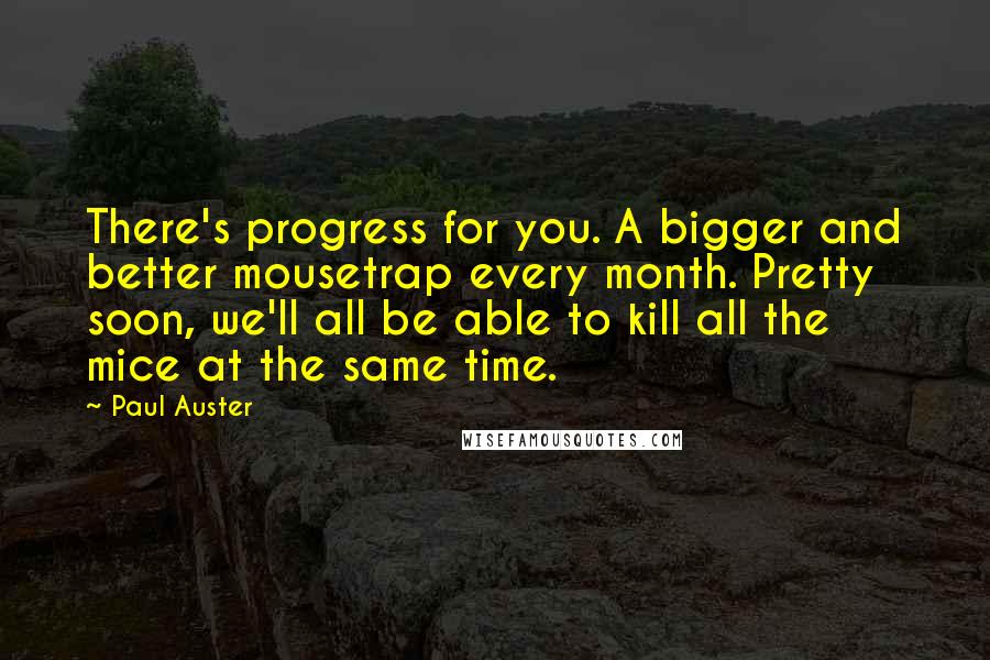 Paul Auster Quotes: There's progress for you. A bigger and better mousetrap every month. Pretty soon, we'll all be able to kill all the mice at the same time.