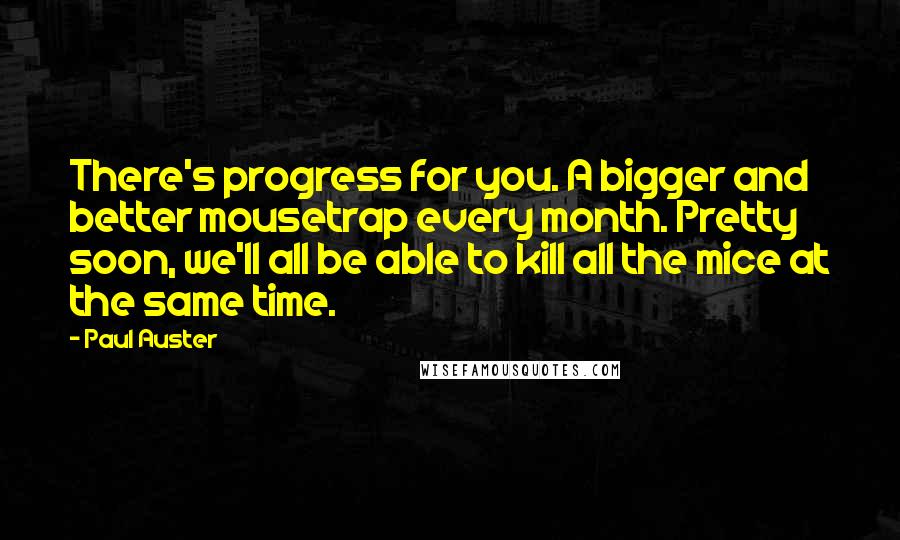 Paul Auster Quotes: There's progress for you. A bigger and better mousetrap every month. Pretty soon, we'll all be able to kill all the mice at the same time.