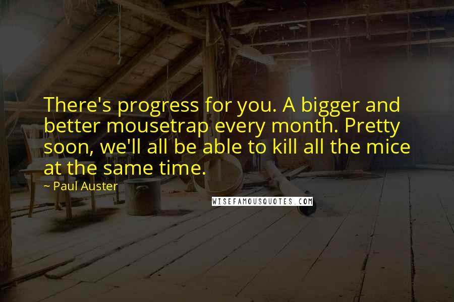 Paul Auster Quotes: There's progress for you. A bigger and better mousetrap every month. Pretty soon, we'll all be able to kill all the mice at the same time.