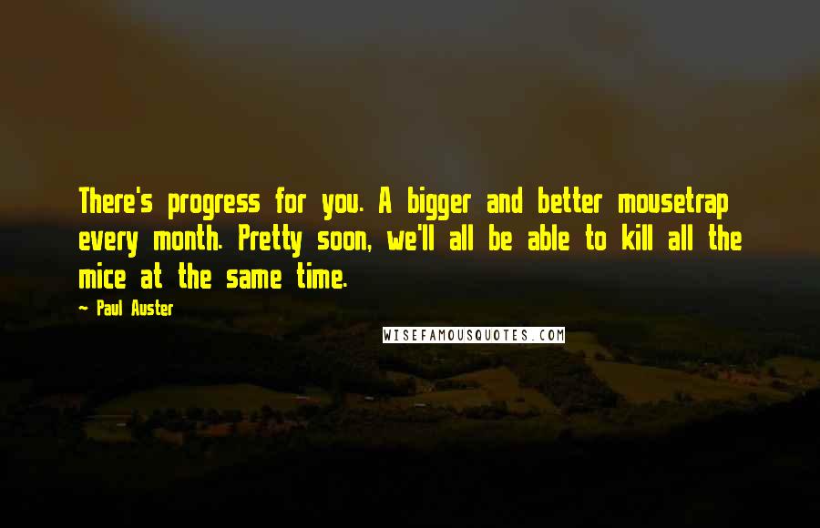 Paul Auster Quotes: There's progress for you. A bigger and better mousetrap every month. Pretty soon, we'll all be able to kill all the mice at the same time.