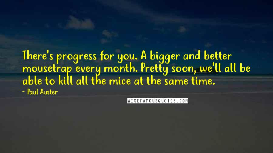 Paul Auster Quotes: There's progress for you. A bigger and better mousetrap every month. Pretty soon, we'll all be able to kill all the mice at the same time.