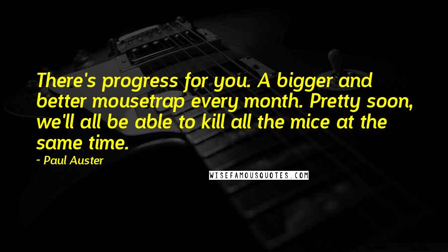 Paul Auster Quotes: There's progress for you. A bigger and better mousetrap every month. Pretty soon, we'll all be able to kill all the mice at the same time.