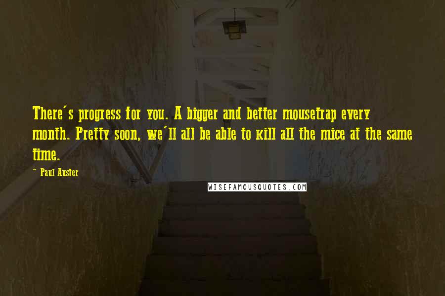 Paul Auster Quotes: There's progress for you. A bigger and better mousetrap every month. Pretty soon, we'll all be able to kill all the mice at the same time.
