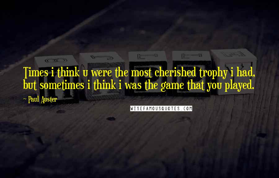Paul Auster Quotes: Times i think u were the most cherished trophy i had, but sometimes i think i was the game that you played.