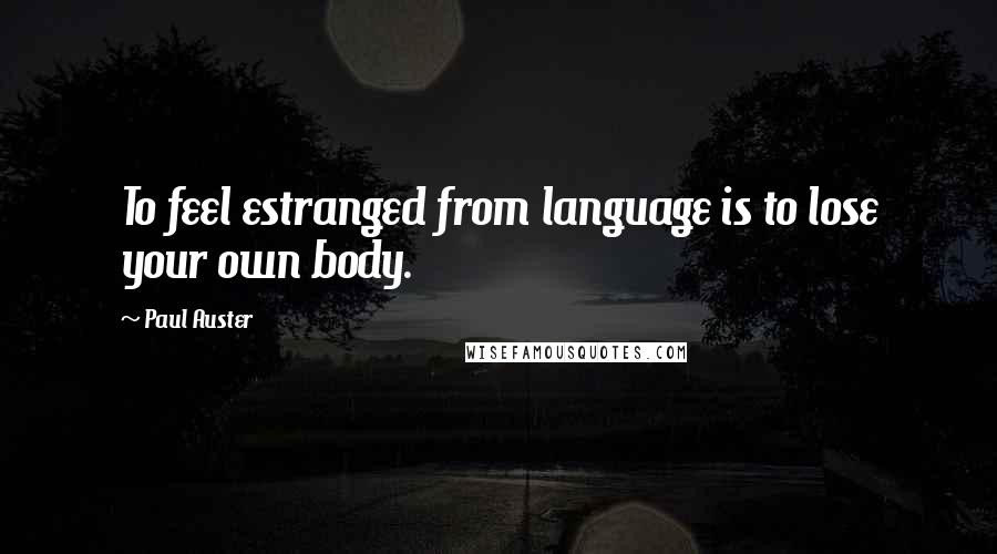 Paul Auster Quotes: To feel estranged from language is to lose your own body.