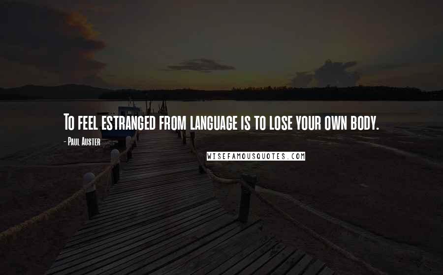 Paul Auster Quotes: To feel estranged from language is to lose your own body.