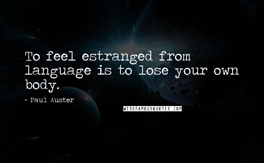 Paul Auster Quotes: To feel estranged from language is to lose your own body.