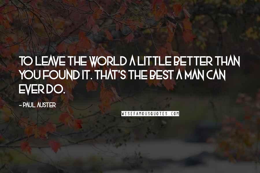 Paul Auster Quotes: To leave the world a little better than you found it. That's the best a man can ever do.