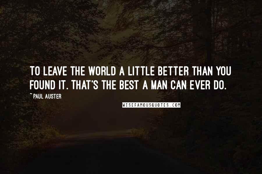 Paul Auster Quotes: To leave the world a little better than you found it. That's the best a man can ever do.