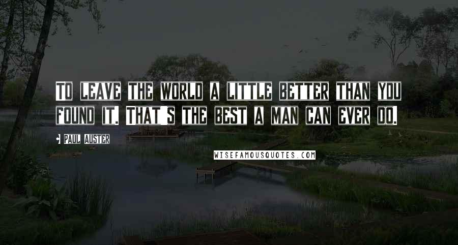 Paul Auster Quotes: To leave the world a little better than you found it. That's the best a man can ever do.