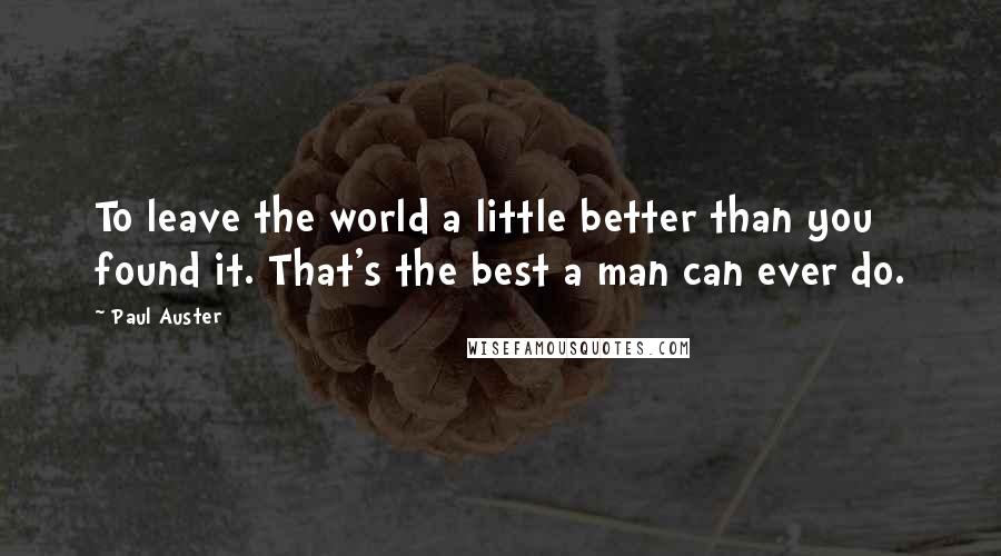 Paul Auster Quotes: To leave the world a little better than you found it. That's the best a man can ever do.