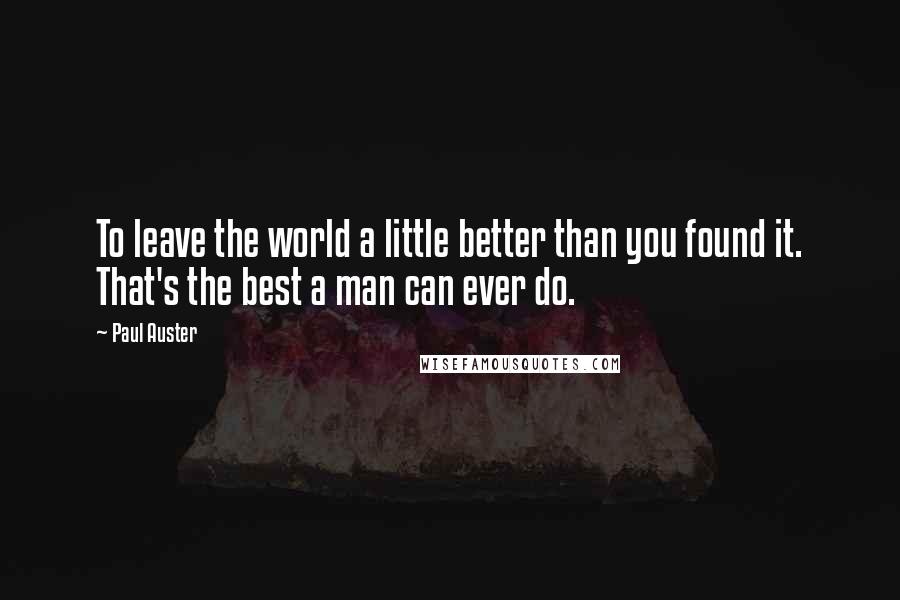 Paul Auster Quotes: To leave the world a little better than you found it. That's the best a man can ever do.