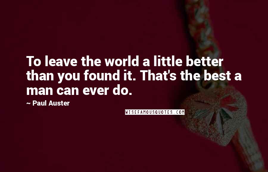 Paul Auster Quotes: To leave the world a little better than you found it. That's the best a man can ever do.