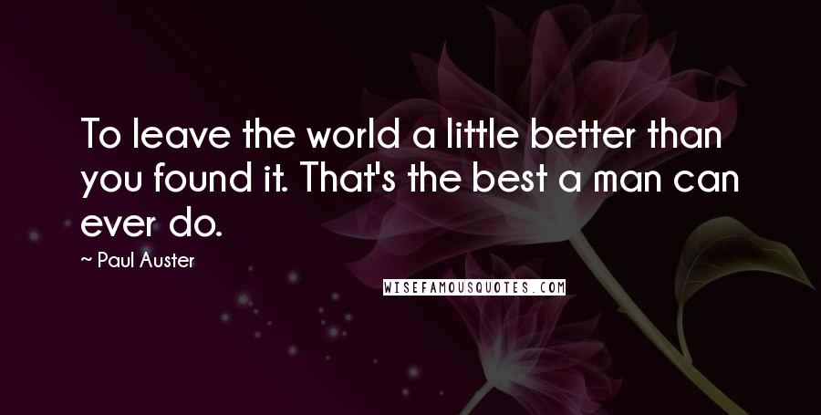 Paul Auster Quotes: To leave the world a little better than you found it. That's the best a man can ever do.